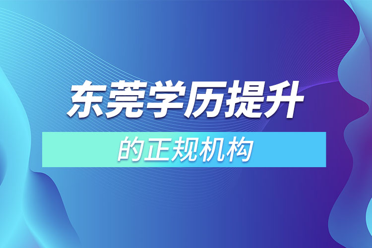 東莞學(xué)歷提升的正規(guī)機構(gòu)有哪些？