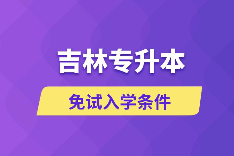 吉林專升本考生能免試入學(xué)嗎和免試錄取條件是什么？