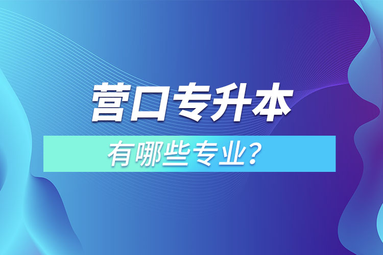 營(yíng)口專(zhuān)升本有哪些專(zhuān)業(yè)可以選擇？