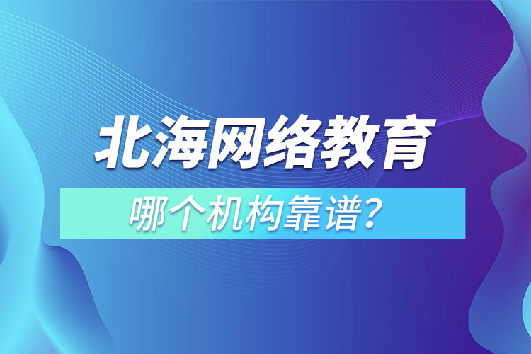 北海網(wǎng)絡(luò)教育哪個(gè)機(jī)構(gòu)靠譜？