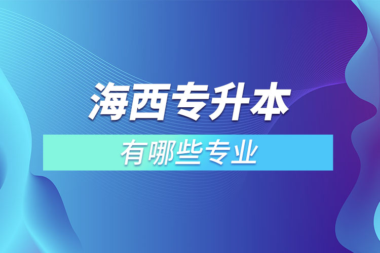 海西專升本有哪些專業(yè)可以選擇？