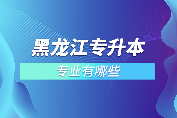 黑龍江專升本有哪些專業(yè)可以選擇？