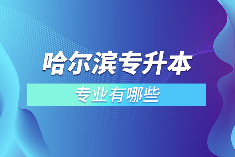 哈爾濱專升本有哪些專業(yè)可以選擇？