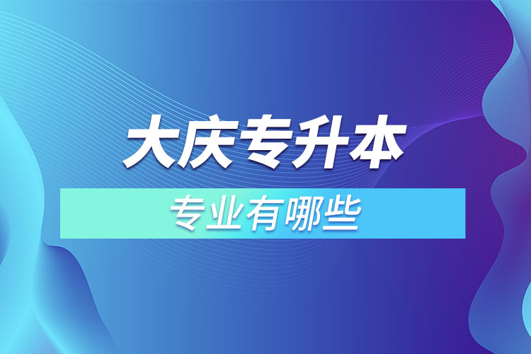 大慶專升本有哪些專業(yè)可以選擇？