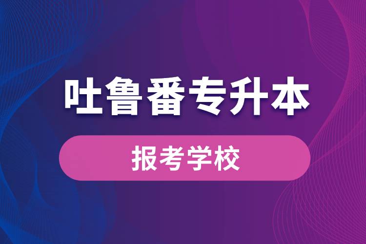 吐魯番專升本網(wǎng)站報考學(xué)校名單