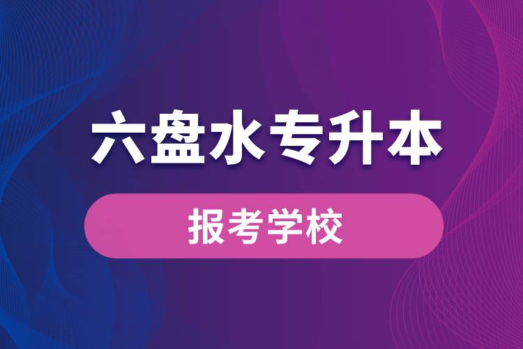 六盤水專升本網(wǎng)站報(bào)考學(xué)校名單