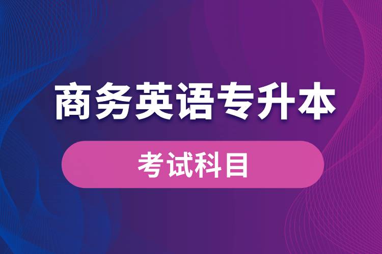 商務(wù)英語專升本考試什么內(nèi)容？考哪些科目？