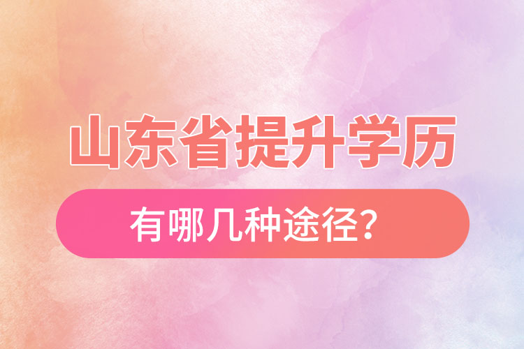 山東省提升學(xué)歷有哪幾種途徑？