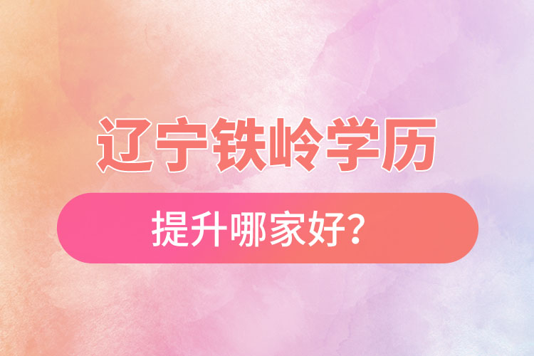 遼寧鐵嶺學歷提升哪家好？