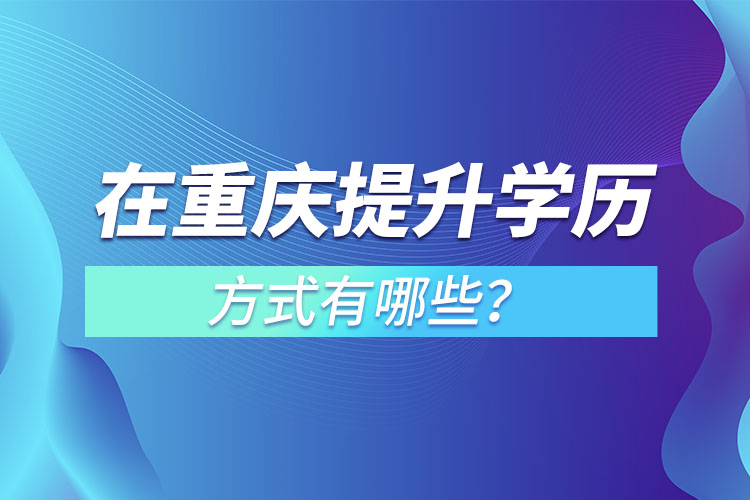 在重慶提升學(xué)歷的方式有哪些？