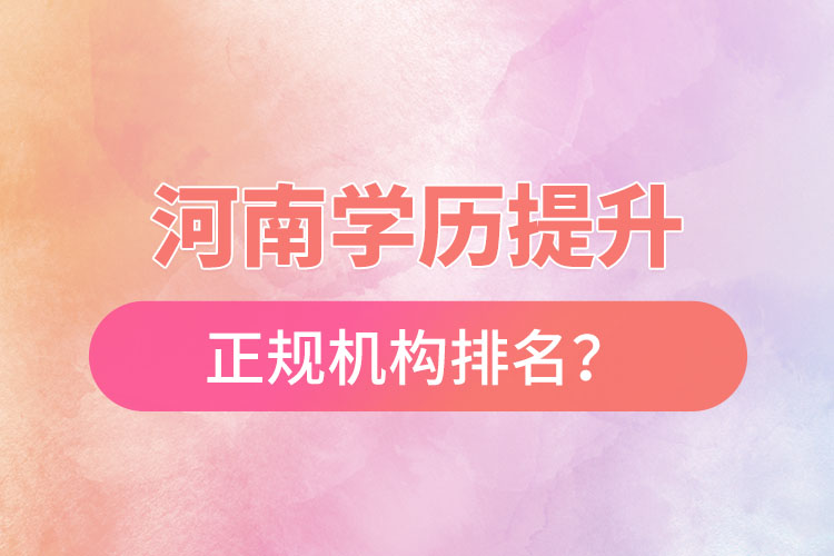 河南學(xué)歷提升的正規(guī)機(jī)構(gòu)排名？