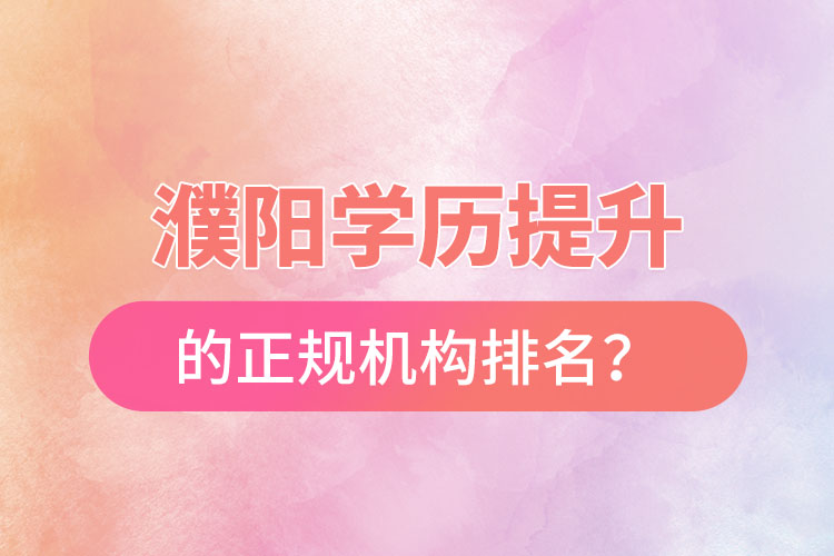 濮陽學歷提升的正規(guī)機構(gòu)排名？