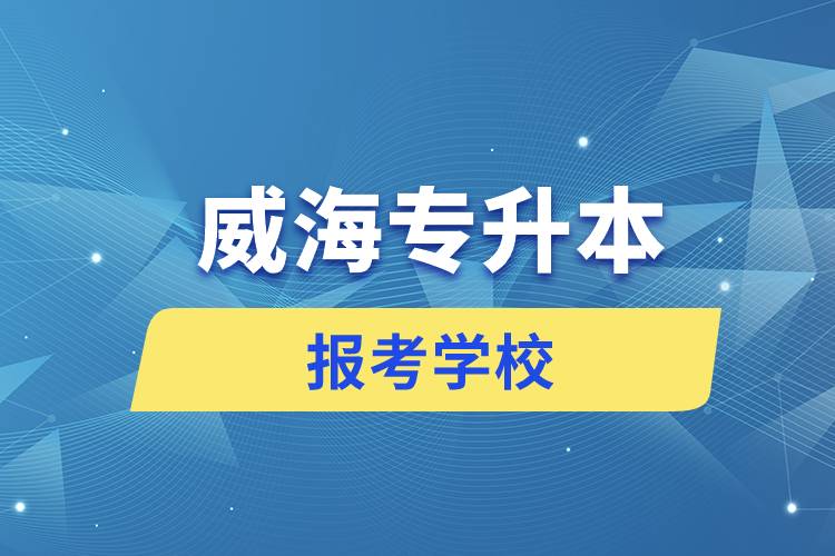 威海專升本網(wǎng)站報(bào)考學(xué)校有哪些