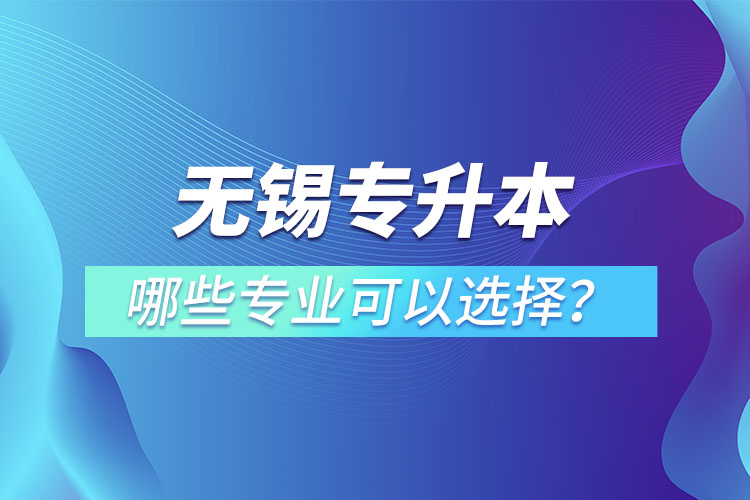 無錫專升本有哪些專業(yè)可以選擇？