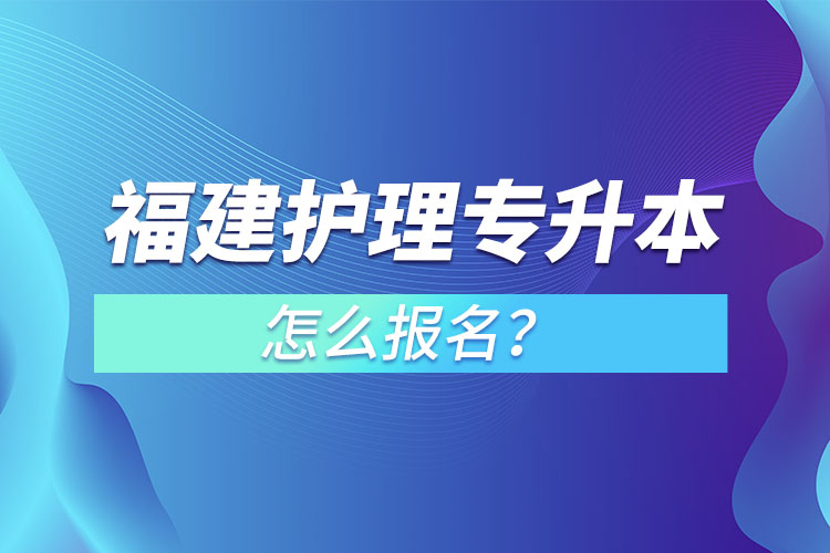 福建護(hù)理專升本怎么報(bào)名？