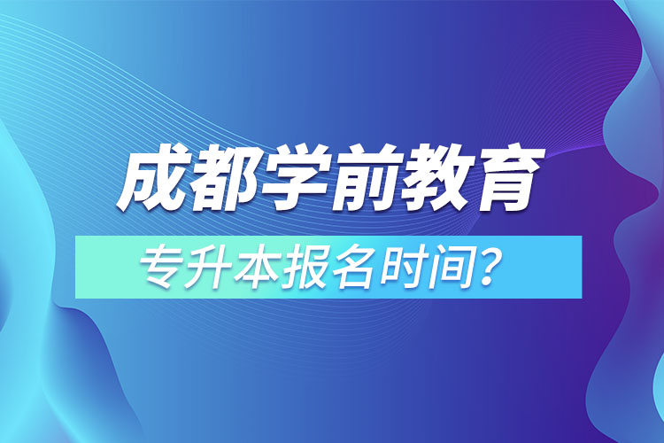 成都學(xué)前教育專升本報名時間？