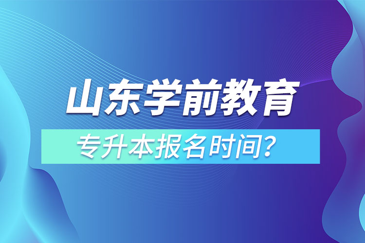 山東學(xué)前教育專升本報名時間？