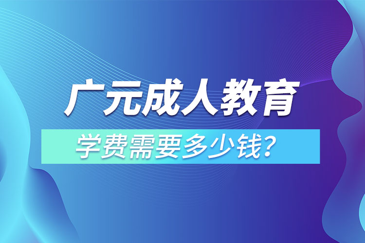 廣元成人教育學(xué)費需要多少錢？