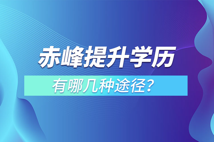 赤峰提升學(xué)歷有哪幾種途徑？