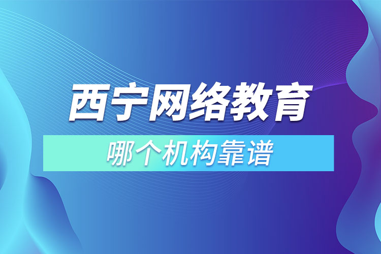 西寧網(wǎng)絡(luò)教育哪個(gè)機(jī)構(gòu)靠譜？