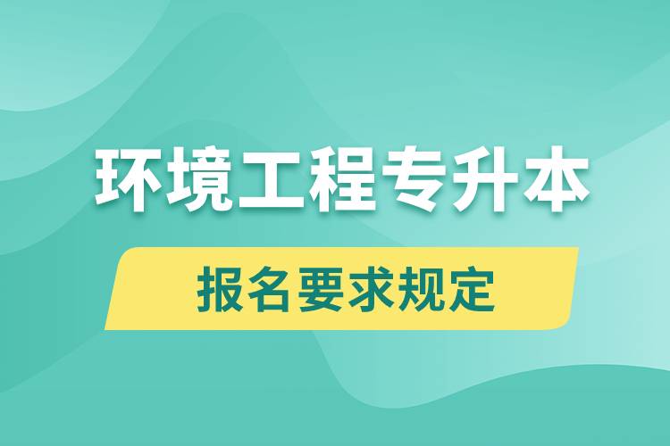 環(huán)境工程專升本報名要求是什么樣的規(guī)定？