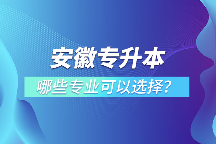 安徽專升本有哪些專業(yè)可以選擇？