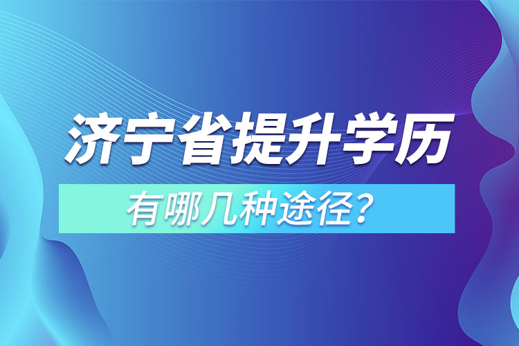 濟(jì)寧省提升學(xué)歷有哪幾種途徑？