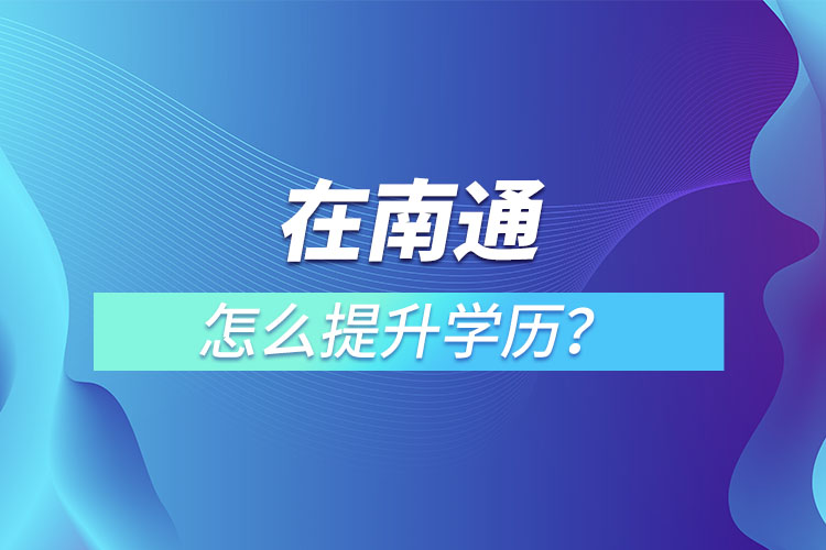 在職人員在南通怎么提升學(xué)歷？