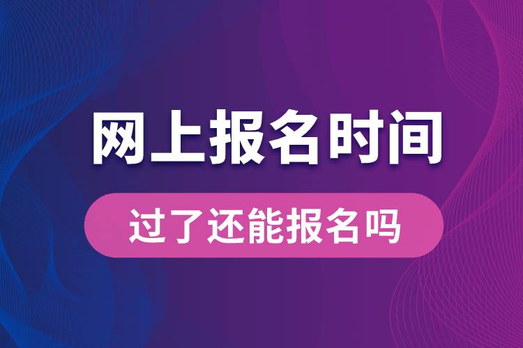 網(wǎng)上報名時間過了還能報名嗎