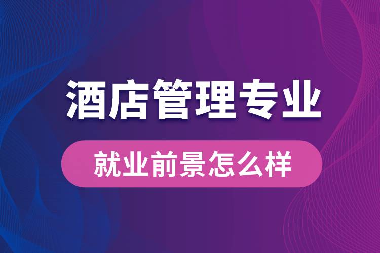 酒店管理專業(yè)畢業(yè)后就業(yè)前景怎么樣？