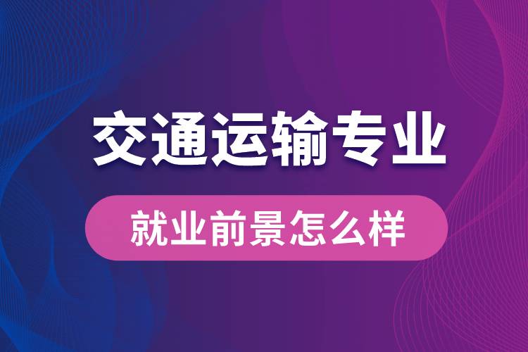 交通運輸專業(yè)畢業(yè)后就業(yè)前景怎么樣？