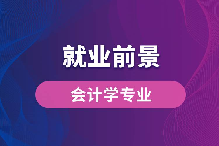 會計學專業(yè)畢業(yè)后就業(yè)前景怎么樣？