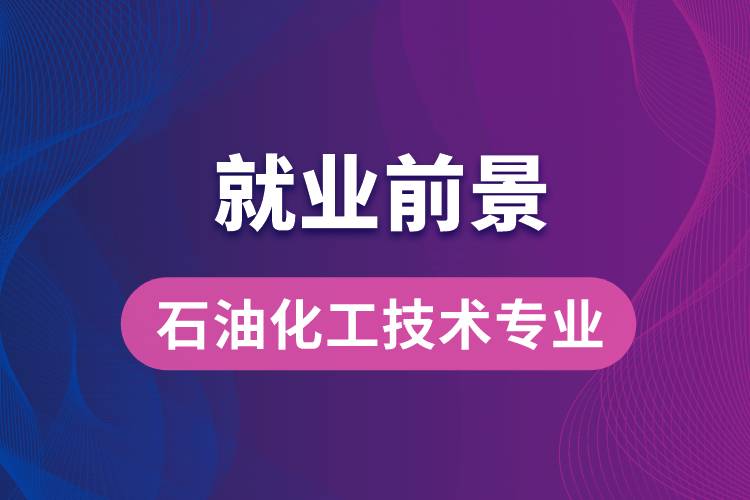 石油化工技術(shù)專業(yè)畢業(yè)后就業(yè)前景怎么樣？