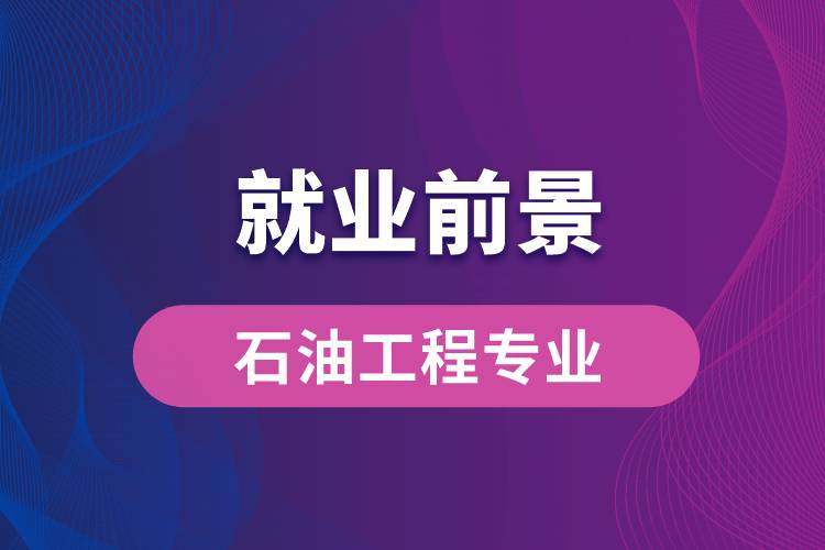 石油工程專業(yè)畢業(yè)后就業(yè)前景怎么樣？