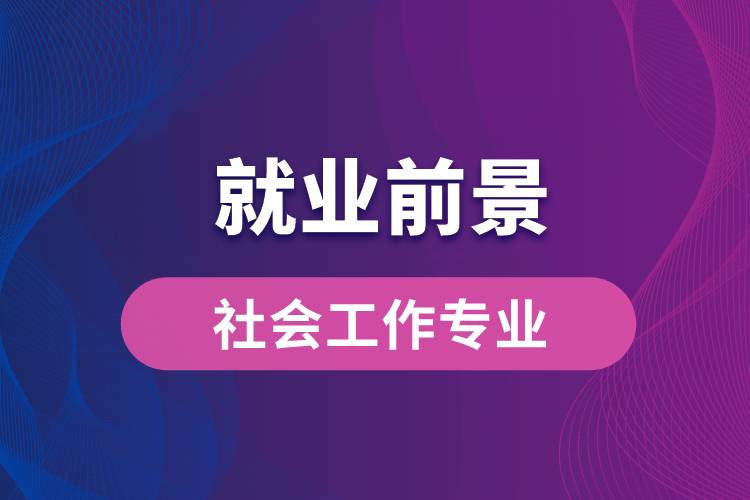 社會工作專業(yè)畢業(yè)后就業(yè)前景怎么樣？