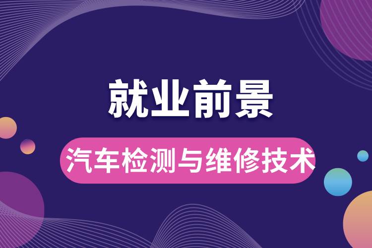 汽車檢測(cè)與維修技術(shù)專業(yè)畢業(yè)后就業(yè)前景怎么樣？