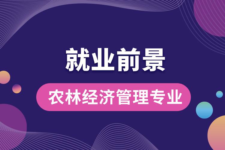 農(nóng)林經(jīng)濟管理專業(yè)畢業(yè)后就業(yè)前景怎么樣？