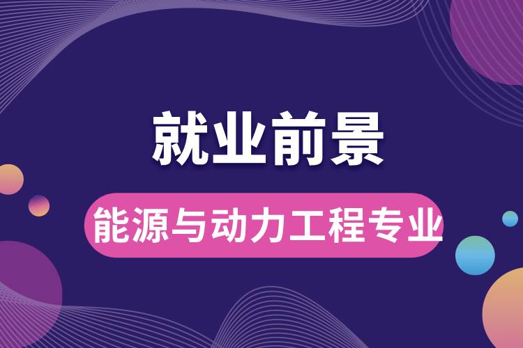 能源與動(dòng)力工程專業(yè)畢業(yè)后就業(yè)前景怎么樣？