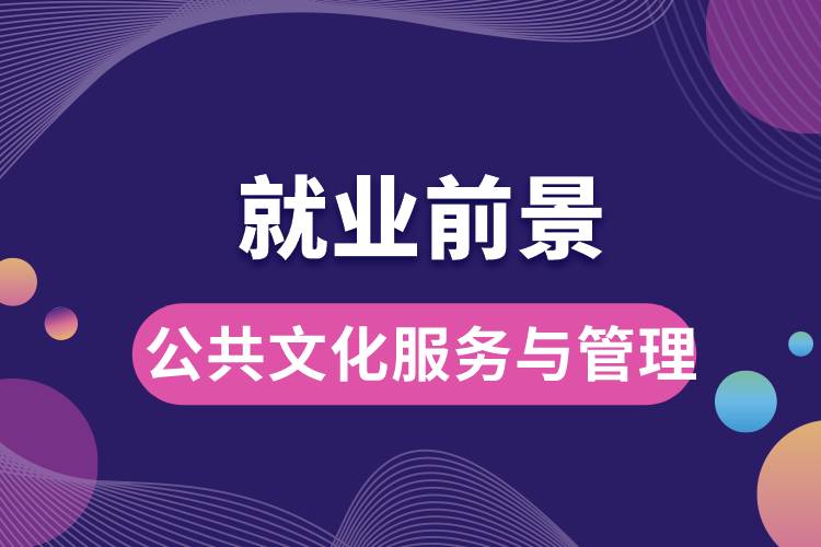 公共文化服務與管理專業(yè)就業(yè)前景？