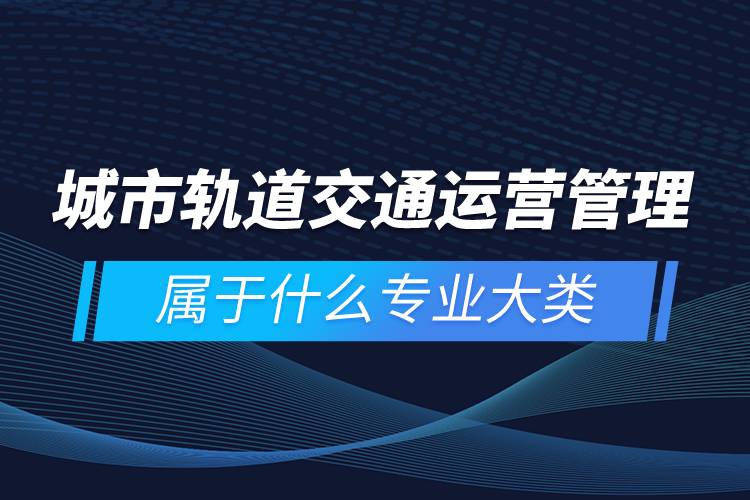 城市軌道交通運(yùn)營管理屬于什么專業(yè)大類