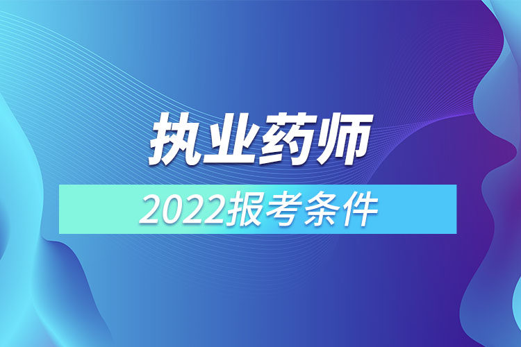 執(zhí)業(yè)藥師報(bào)考2022年報(bào)名條件