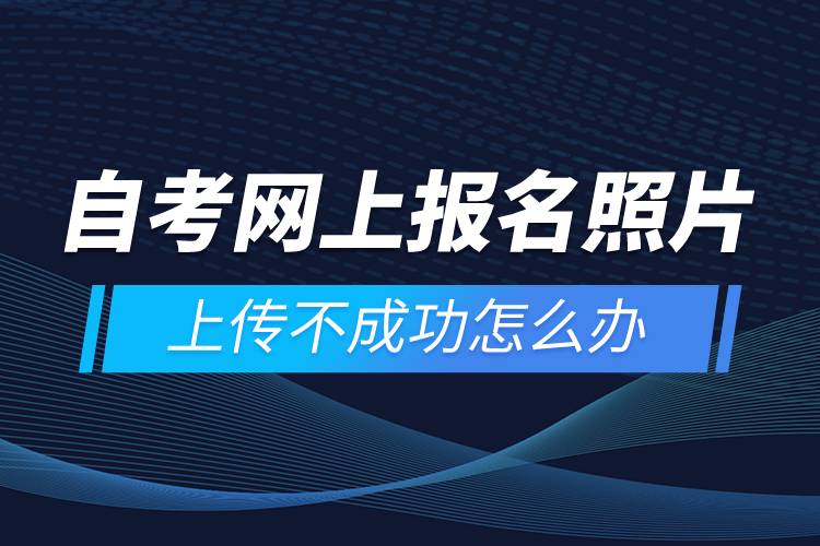 自考網(wǎng)上報(bào)名照片上傳不成功怎么辦？