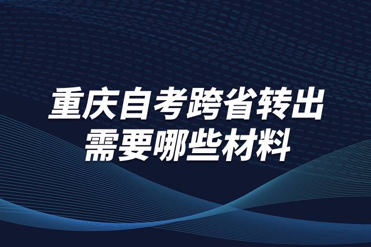 重慶自考跨省轉出需要哪些材料