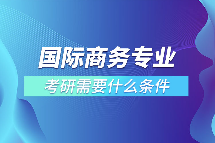 ?國(guó)際商務(wù)專業(yè)考研有什么條件