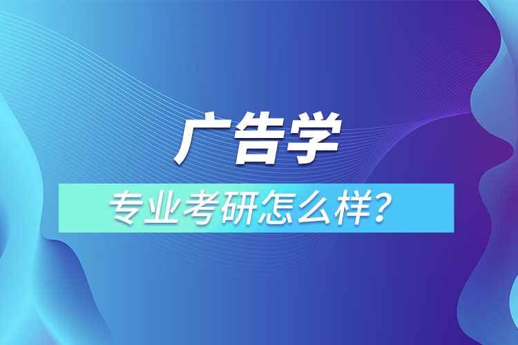 廣告學(xué)專業(yè)考研怎么樣？