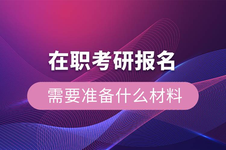 在職考研報(bào)名需要準(zhǔn)備什么材料