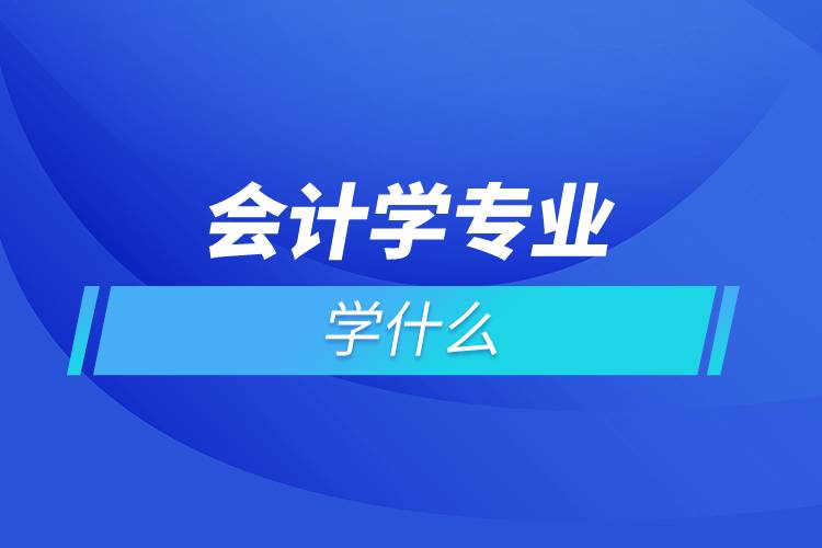 會計(jì)學(xué)專業(yè)學(xué)什么