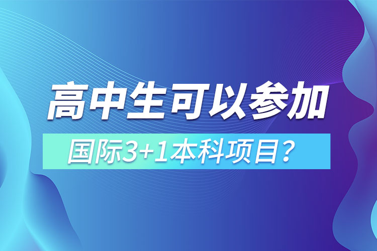 高中生可以參加國(guó)際3+1本科項(xiàng)目？