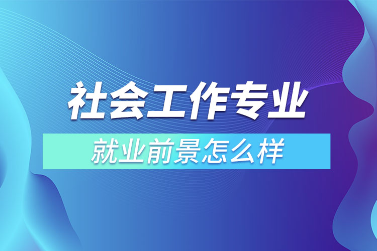 社會工作專業(yè)就業(yè)前景怎么樣