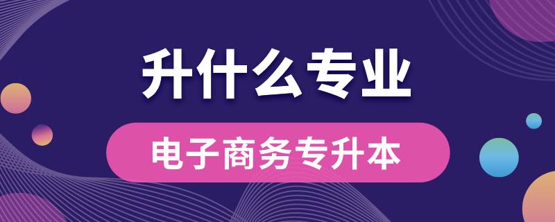 電子商務(wù)專升本可以升什么專業(yè)嗎